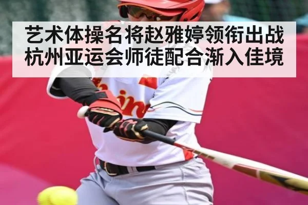 艺术体操名将赵雅婷领衔出战杭州亚运会师徒配合渐入佳境（kaiyun）