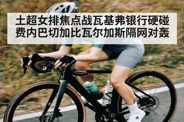 土超女排焦点战瓦基弗银行硬碰费内巴切加比瓦尔加斯隔网对轰 - kaiyun