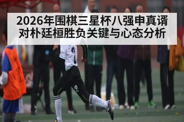 2026年围棋三星杯八强申真谞对朴廷桓胜负关键与心态分析