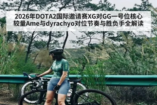 2026年DOTA2国际邀请赛XG对GG一号位核心较量Ame与dyrachyo对位节奏与胜负手全解读