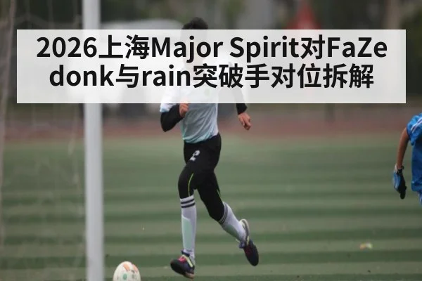 2026上海Major Spirit对FaZe donk与rain突破手对位拆解