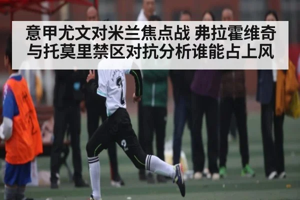 意甲尤文对米兰焦点战 弗拉霍维奇与托莫里禁区对抗分析谁能占上风